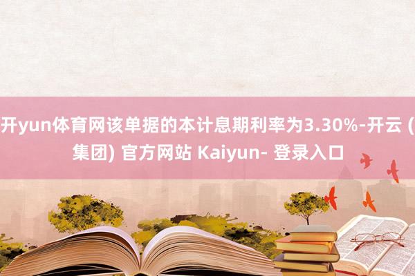 开yun体育网该单据的本计息期利率为3.30%-开云 (集团) 官方网站 Kaiyun- 登录入口
