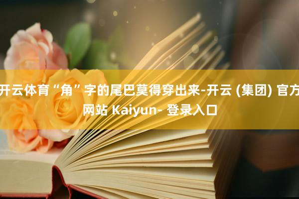 开云体育“角”字的尾巴莫得穿出来-开云 (集团) 官方网站 Kaiyun- 登录入口
