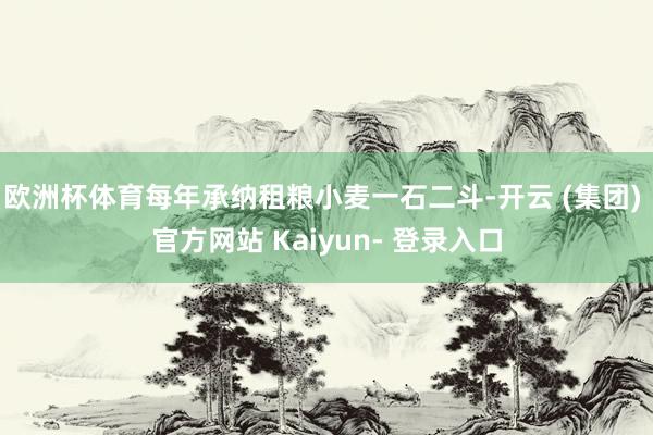 欧洲杯体育每年承纳租粮小麦一石二斗-开云 (集团) 官方网站 Kaiyun- 登录入口