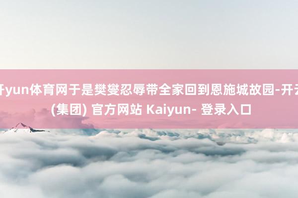 开yun体育网于是樊燮忍辱带全家回到恩施城故园-开云 (集团) 官方网站 Kaiyun- 登录入口