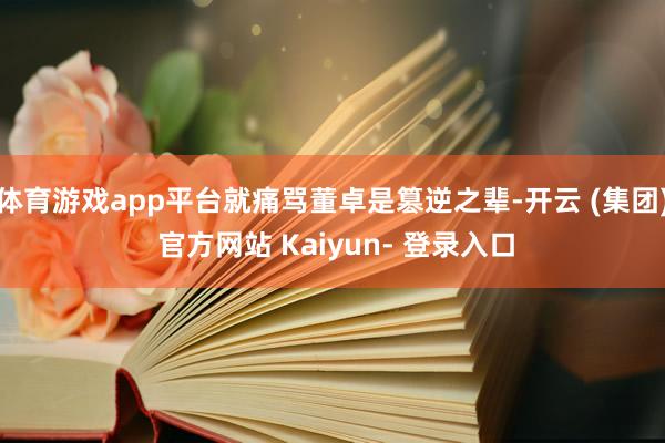 体育游戏app平台就痛骂董卓是篡逆之辈-开云 (集团) 官方网站 Kaiyun- 登录入口