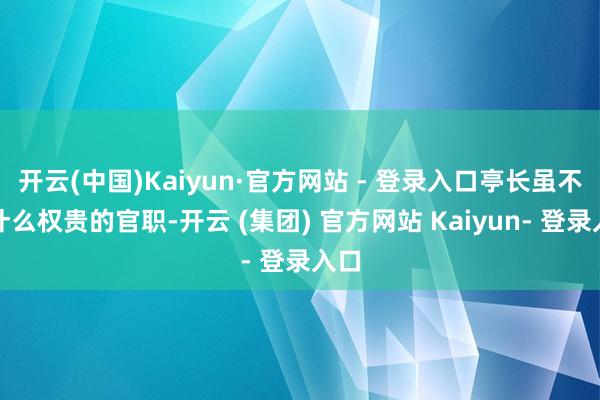 开云(中国)Kaiyun·官方网站 - 登录入口亭长虽不是什么权贵的官职-开云 (集团) 官方网站 Kaiyun- 登录入口