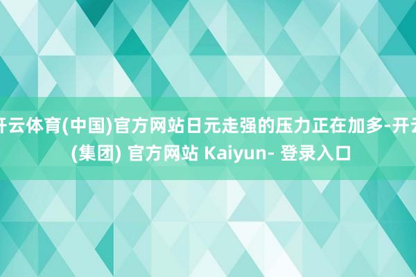 开云体育(中国)官方网站日元走强的压力正在加多-开云 (集团) 官方网站 Kaiyun- 登录入口