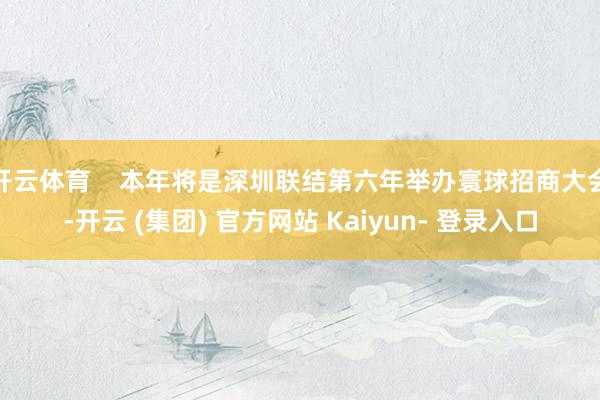 开云体育    本年将是深圳联结第六年举办寰球招商大会-开云 (集团) 官方网站 Kaiyun- 登录入口