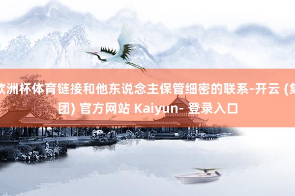 欧洲杯体育链接和他东说念主保管细密的联系-开云 (集团) 官方网站 Kaiyun- 登录入口