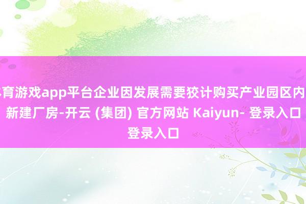体育游戏app平台企业因发展需要狡计购买产业园区内的新建厂房-开云 (集团) 官方网站 Kaiyun- 登录入口