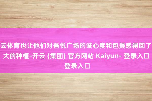 开云体育也让他们对吾悦广场的诚心度和包摄感得回了极大的种植-开云 (集团) 官方网站 Kaiyun- 登录入口