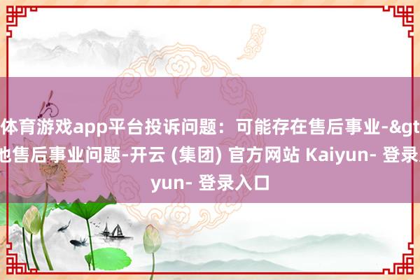 体育游戏app平台投诉问题：可能存在售后事业->其他售后事业问题-开云 (集团) 官方网站 Kaiyun- 登录入口