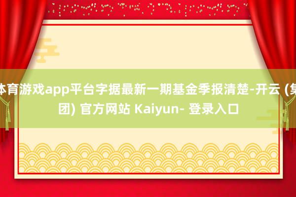 体育游戏app平台字据最新一期基金季报清楚-开云 (集团) 官方网站 Kaiyun- 登录入口