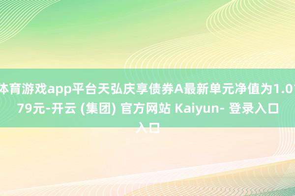 体育游戏app平台天弘庆享债券A最新单元净值为1.0179元-开云 (集团) 官方网站 Kaiyun- 登录入口