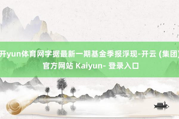 开yun体育网字据最新一期基金季报浮现-开云 (集团) 官方网站 Kaiyun- 登录入口