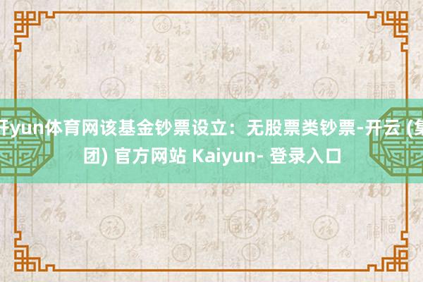 开yun体育网该基金钞票设立：无股票类钞票-开云 (集团) 官方网站 Kaiyun- 登录入口