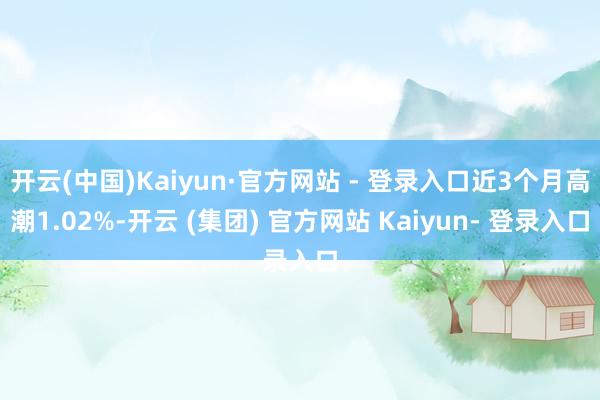 开云(中国)Kaiyun·官方网站 - 登录入口近3个月高潮1.02%-开云 (集团) 官方网站 Kaiyun- 登录入口