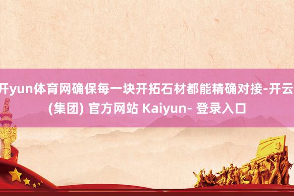 开yun体育网确保每一块开拓石材都能精确对接-开云 (集团) 官方网站 Kaiyun- 登录入口