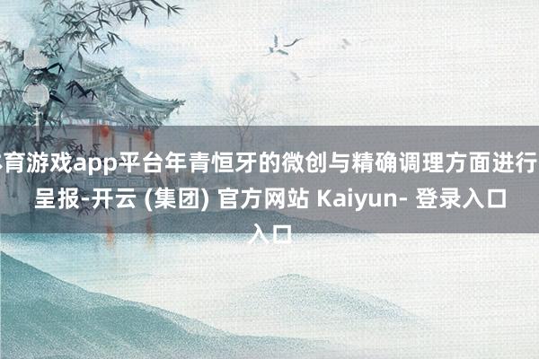 体育游戏app平台年青恒牙的微创与精确调理方面进行了呈报-开云 (集团) 官方网站 Kaiyun- 登录入口