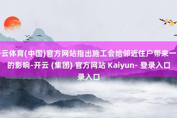 开云体育(中国)官方网站指出施工会给邻近住户带来一定的影响-开云 (集团) 官方网站 Kaiyun- 登录入口