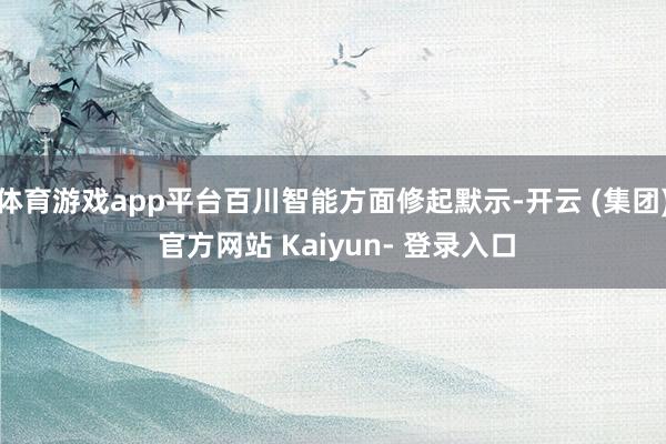 体育游戏app平台百川智能方面修起默示-开云 (集团) 官方网站 Kaiyun- 登录入口