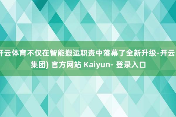 开云体育不仅在智能搬运职责中落幕了全新升级-开云 (集团) 官方网站 Kaiyun- 登录入口
