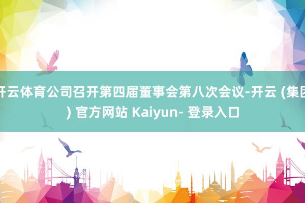 开云体育公司召开第四届董事会第八次会议-开云 (集团) 官方网站 Kaiyun- 登录入口