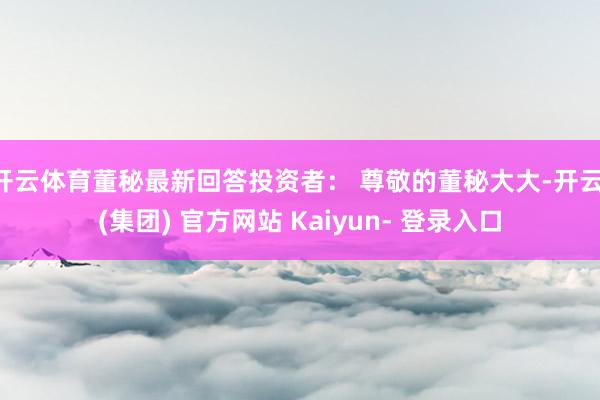 开云体育董秘最新回答投资者： 尊敬的董秘大大-开云 (集团) 官方网站 Kaiyun- 登录入口
