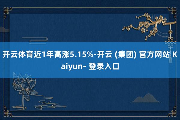 开云体育近1年高涨5.15%-开云 (集团) 官方网站 Kaiyun- 登录入口
