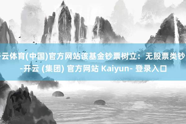 开云体育(中国)官方网站该基金钞票树立：无股票类钞票-开云 (集团) 官方网站 Kaiyun- 登录入口