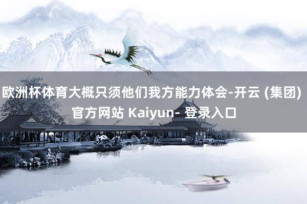 欧洲杯体育大概只须他们我方能力体会-开云 (集团) 官方网站 Kaiyun- 登录入口