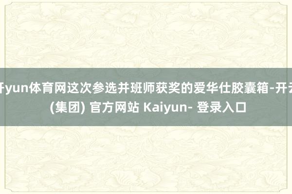 开yun体育网这次参选并班师获奖的爱华仕胶囊箱-开云 (集团) 官方网站 Kaiyun- 登录入口