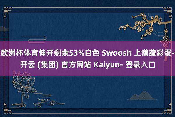 欧洲杯体育伸开剩余53%白色 Swoosh 上潜藏彩蛋-开云 (集团) 官方网站 Kaiyun- 登录入口