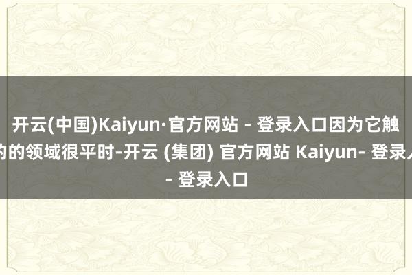 开云(中国)Kaiyun·官方网站 - 登录入口因为它触及的的领域很平时-开云 (集团) 官方网站 Kaiyun- 登录入口