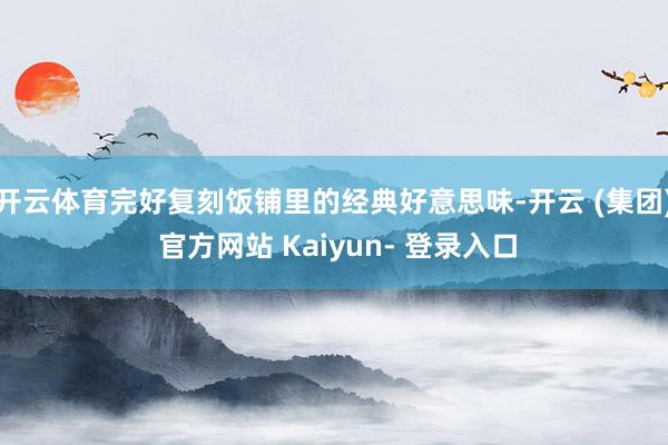 开云体育完好复刻饭铺里的经典好意思味-开云 (集团) 官方网站 Kaiyun- 登录入口