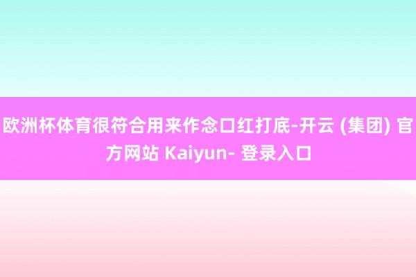 欧洲杯体育很符合用来作念口红打底-开云 (集团) 官方网站 Kaiyun- 登录入口