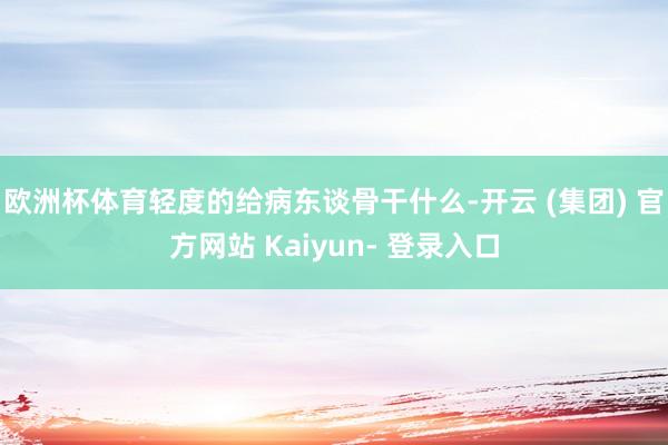 欧洲杯体育轻度的给病东谈骨干什么-开云 (集团) 官方网站 Kaiyun- 登录入口
