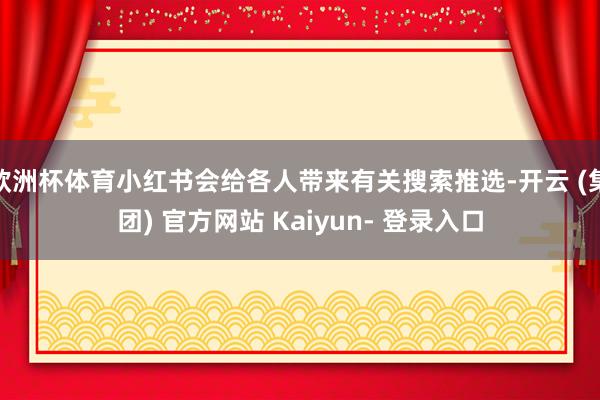 欧洲杯体育小红书会给各人带来有关搜索推选-开云 (集团) 官方网站 Kaiyun- 登录入口