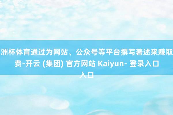 欧洲杯体育通过为网站、公众号等平台撰写著述来赚取稿费-开云 (集团) 官方网站 Kaiyun- 登录入口