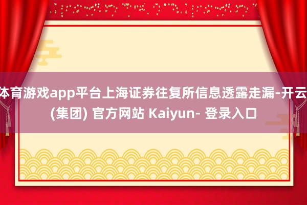 体育游戏app平台上海证券往复所信息透露走漏-开云 (集团) 官方网站 Kaiyun- 登录入口