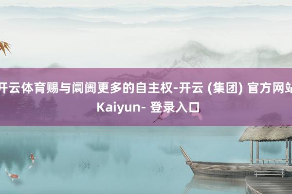 开云体育赐与阛阓更多的自主权-开云 (集团) 官方网站 Kaiyun- 登录入口
