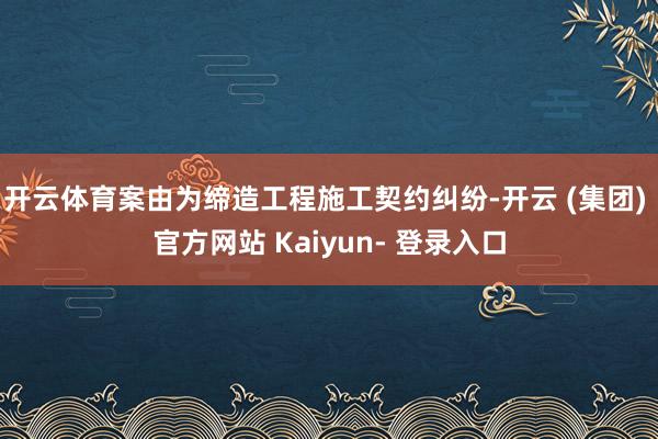 开云体育案由为缔造工程施工契约纠纷-开云 (集团) 官方网站 Kaiyun- 登录入口