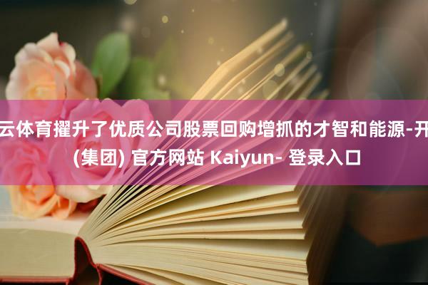 开云体育擢升了优质公司股票回购增抓的才智和能源-开云 (集团) 官方网站 Kaiyun- 登录入口