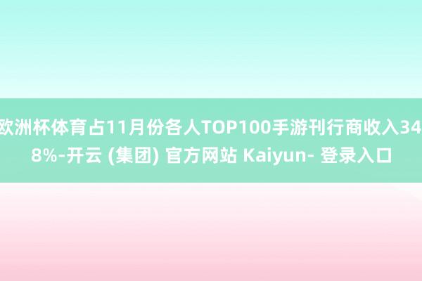 欧洲杯体育占11月份各人TOP100手游刊行商收入34.8%-开云 (集团) 官方网站 Kaiyun- 登录入口