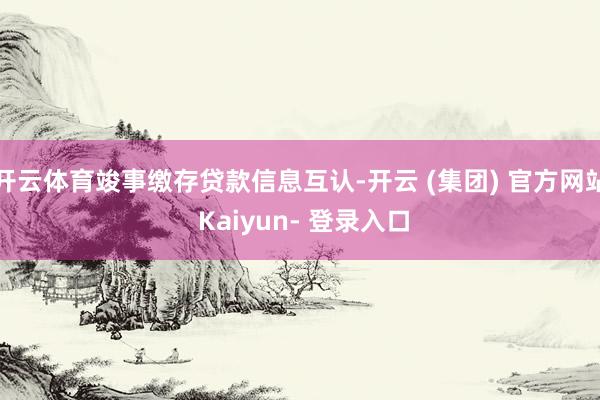 开云体育竣事缴存贷款信息互认-开云 (集团) 官方网站 Kaiyun- 登录入口