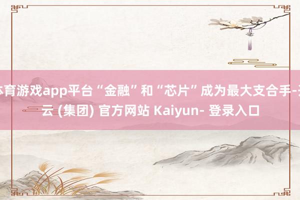 体育游戏app平台“金融”和“芯片”成为最大支合手-开云 (集团) 官方网站 Kaiyun- 登录入口