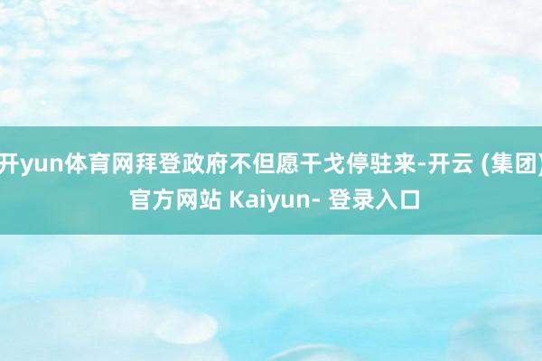 开yun体育网拜登政府不但愿干戈停驻来-开云 (集团) 官方网站 Kaiyun- 登录入口