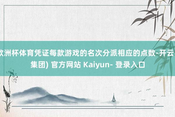 欧洲杯体育凭证每款游戏的名次分派相应的点数-开云 (集团) 官方网站 Kaiyun- 登录入口