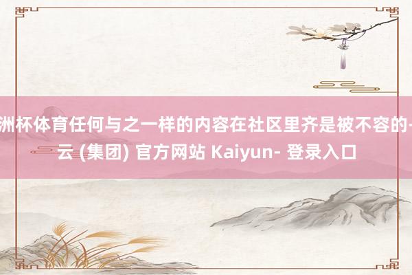 欧洲杯体育任何与之一样的内容在社区里齐是被不容的-开云 (集团) 官方网站 Kaiyun- 登录入口