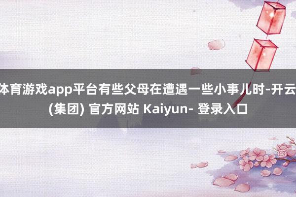 体育游戏app平台有些父母在遭遇一些小事儿时-开云 (集团) 官方网站 Kaiyun- 登录入口