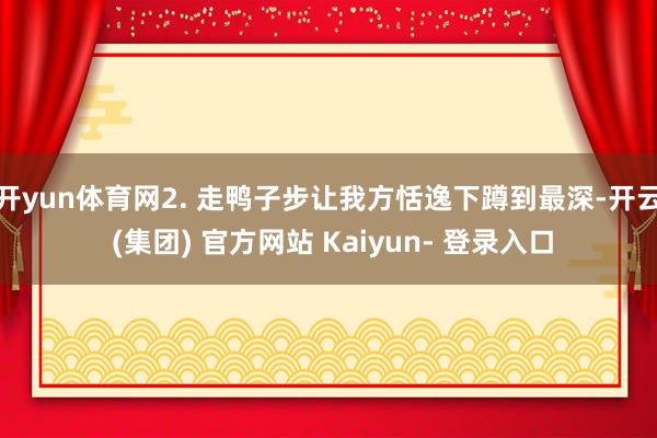 开yun体育网2. 走鸭子步让我方恬逸下蹲到最深-开云 (集团) 官方网站 Kaiyun- 登录入口
