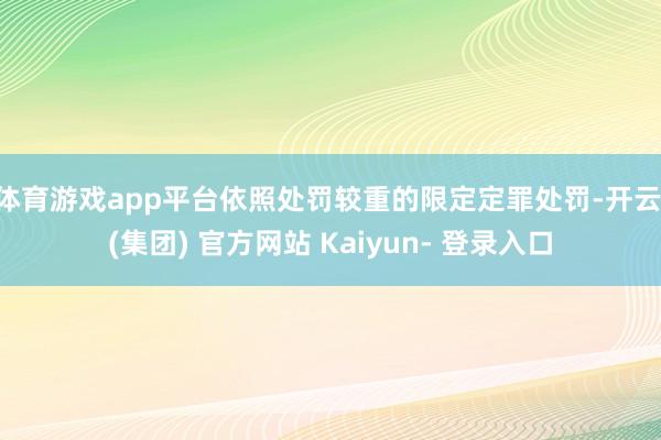 体育游戏app平台依照处罚较重的限定定罪处罚-开云 (集团) 官方网站 Kaiyun- 登录入口