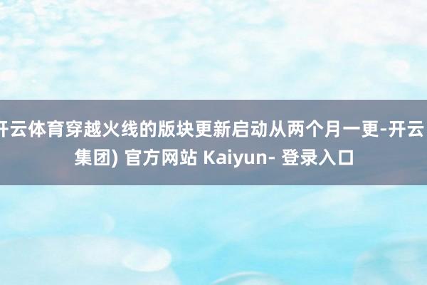开云体育穿越火线的版块更新启动从两个月一更-开云 (集团) 官方网站 Kaiyun- 登录入口