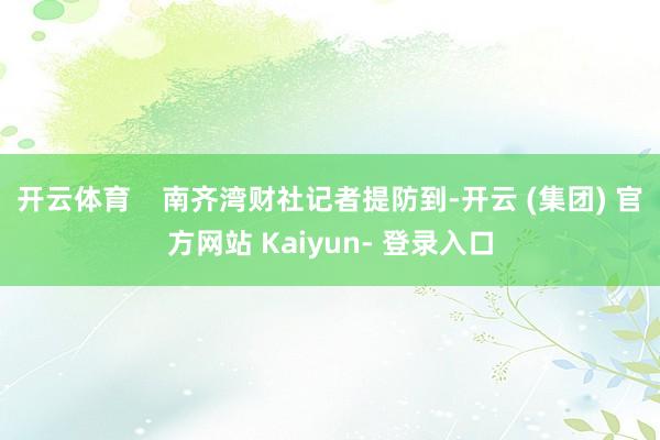 开云体育    南齐湾财社记者提防到-开云 (集团) 官方网站 Kaiyun- 登录入口